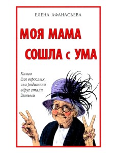 Моя мама сошла с ума. Книга для взрослых, чьи родители вдруг стали детьми