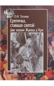 Еретичка, ставшая святой. Две жизни Жанны д'Арк