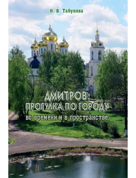 Дмитров. Прогулка по городу во времени и в пространстве. Для всех, кто любит российскую провинцию