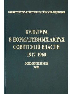 Культура в нормативных актах Советской власти. 1917-1960 годы. Дополнительный том