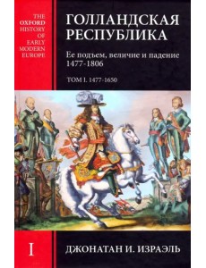 Голландская Республика. Ее подъем, величие и падение. 1477-1806. Том I