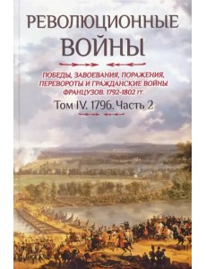 Революционные войны 1792-1802 гг. Том IV. Часть 2. Победы, завоевания, поражения, перевороты и гражд
