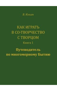 Как играть в Со-Творчество с Творцом. Книга 1. Путеводитель по многомерному бытию