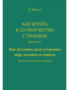 Как играть в со-творчество с творцом. Книга 2. Как на самом деле устроены мир, человек и социум
