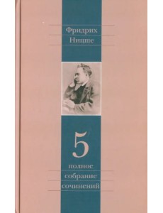 Полное собрание сочинений. Том 5. По ту сторону добра и зла. К генеалогии морали. Случай "Вагнер"