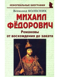 Михаил Федорович. Романовы от восхождения до заката Михаил Федорович. Романовы от восхождения до заката