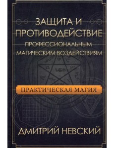 Практическая магия. Защита и противодействие профессиональным магическим воздействиям Практическая магия. Защита и противодействие профессиональным магическим воздействиям