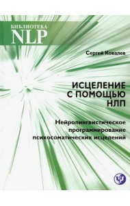 Исцеление с помощью НЛП. Нейро-лингвистическое программирование психосоматических исцелений