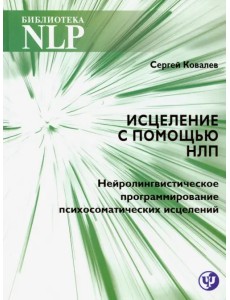 Исцеление с помощью НЛП. Нейро-лингвистическое программирование психосоматических исцелений