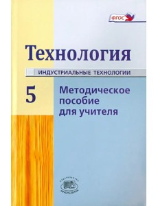 Технология. Индустриальные технология. 5 класс. Методическое пособие для учителя. ФГОС