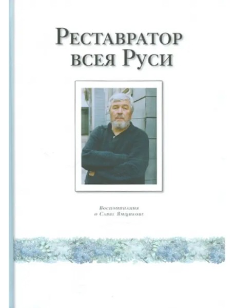 Реставратор всея Руси. Воспоминания о Савве Ямщикове