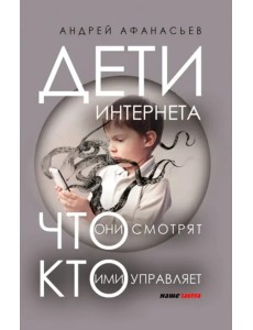 Дети интернета, что они смотрят и кто ими управляет (дополненное издание)