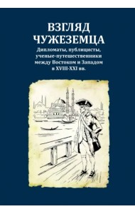 Взгляд чужеземца. Дипломаты, публицисты, ученые-путешественники между Востоком и Западом в XVIII-XXI