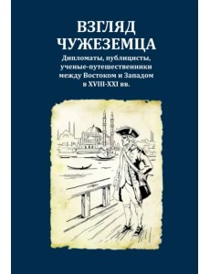 Взгляд чужеземца. Дипломаты, публицисты, ученые-путешественники между Востоком и Западом в XVIII-XXI