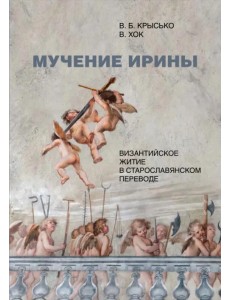 Мучение Ирины. Византийское житие в старославянском переводе. Издание. Исследование. Указатели