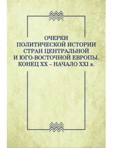 Очерки политической истории стран Центральной и Юго-Восточной Европы. Конец XX — начало XXI в.