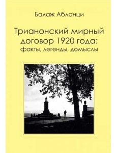 Аблонци Б. Трианонский мирный договор 1920 года. Факты, легенды, домыслы