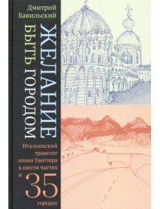 Желание быть городом. Итальянский травелог эпохи Твиттера в шести частях и тридцати пяти городах