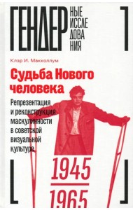 Судьба Нового человека. Репрезентация и реконструкция маскулинности в советской визуальной культуре