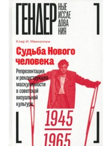 Судьба Нового человека. Репрезентация и реконструкция маскулинности в советской визуальной культуре Судьба Нового человека. Репрезентация и реконструкция маскулинности в советской визуальной культуре