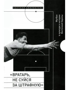 "Вратарь, не суйся за штрафную". Футбол в культуре и истории Восточной Европы "Вратарь, не суйся за штрафную". Футбол в культуре и истории Восточной Европы