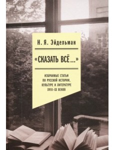 «Сказать все…». Избранные статьи по русской истории, культуре и литературе XVIII–XX веков «Сказать все…». Избранные статьи по русской истории, культуре и литературе XVIII–XX веков