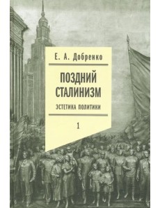 Поздний сталинизм: эстетика политики. Том 1