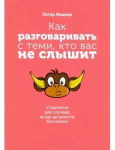 Как разговаривать с теми, кто вас не слышит. Стратегии для случаев, когда аргументы бессильны