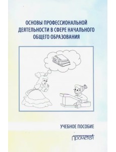 Основы профессиональной деятельности в сфере начального общего образования. Учебное пособие Основы профессиональной деятельности в сфере начального общего образования. Учебное пособие
