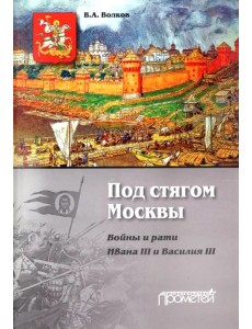 Под стягом Москвы. Войны и рати Ивана III и Василия III. Монография Под стягом Москвы. Войны и рати Ивана III и Василия III. Монография