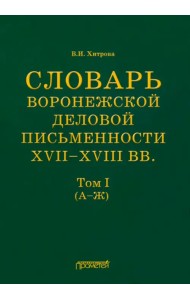 Словарь воронежской деловой письменности XVII-XVIII вв. Том 1 (А-Ж)