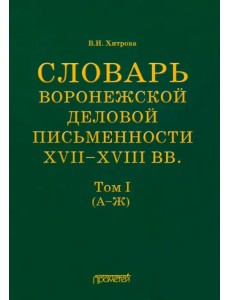 Словарь воронежской деловой письменности XVII-XVIII вв. Том 1 (А-Ж)