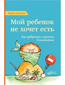 Мой ребенок не хочет есть. Как превратить кормление в наслаждение Мой ребенок не хочет есть. Как превратить кормление в наслаждение