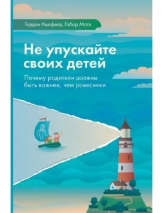 Не упускайте своих детей. Почему родители должны быть важнее, чем ровесники