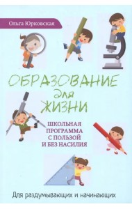 Образование для жизни. Школьная программа с пользой и без насилия. Для раздумывающих и начинающих