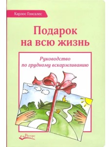 Подарок на всю жизнь. Руководство по грудному вскармливанию Подарок на всю жизнь. Руководство по грудному вскармливанию