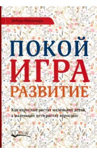 Покой, игра, развитие. Как взрослые растят маленьких детей, а маленькие дети растят взрослых