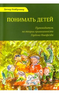 Понимать детей. Путеводитель по теории привязанности Гордона Ньюфелда