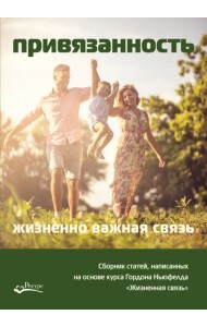 Привязанность - жизненно важная связь. Сборник статей, написанных на основе курса Гордона Ньюфелда