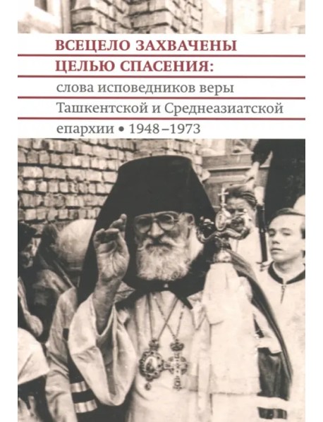 Всецело захвачены целью спасения. Проповеди исповедников веры Ташкентской и Среднеазиатской епархии