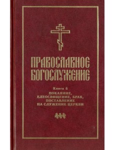 Православное богослужение. Книга 5. Последования таинств покаяния, елеосвящения, срочного причащения