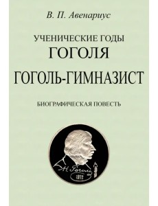 Ученические годы Гоголя. Гоголь-гимназист. Биографическая повесть