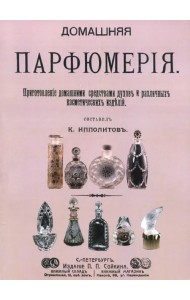 Домашняя парфюмерия. Приготовление домашними средствами духов и различных косметических изделий