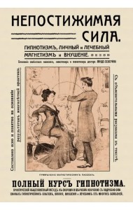 Непостижимая сила. Гипнотизм, магнетизм и внушение. Полный практический курс гипнотизма