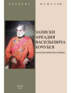Записки Аркадия Васильевича Кочубея (Наполеоновские войны) Записки Аркадия Васильевича Кочубея (Наполеоновские войны)