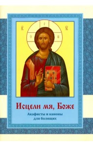 Исцели мя, Боже. Акафисты и каноны для болящих
