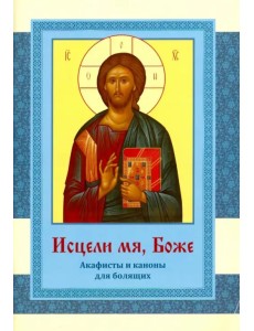 Исцели мя, Боже. Акафисты и каноны для болящих