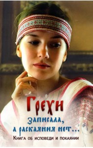 Грехи записала, а раскаяния нет… Книга об исповеди и покаянии