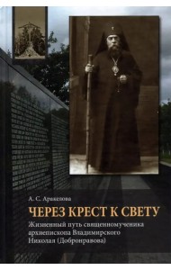 Через Крест к свету. Жизненный путь священномученика архиепископа Владимирского Николая Добронравова