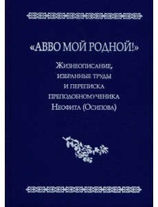 "Авво мой родной!". Жизнеописание, избранные труды и переписка преподобномученика Неофита (Осипова) "Авво мой родной!". Жизнеописание, избранные труды и переписка преподобномученика Неофита (Осипова)